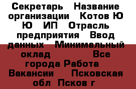 Секретарь › Название организации ­ Котов Ю.Ю., ИП › Отрасль предприятия ­ Ввод данных › Минимальный оклад ­ 25 000 - Все города Работа » Вакансии   . Псковская обл.,Псков г.